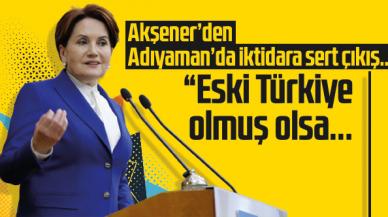 Meral Akşener'den Adıyaman'da iktidara çıkış: Eski Türkiye olmuş olsa...