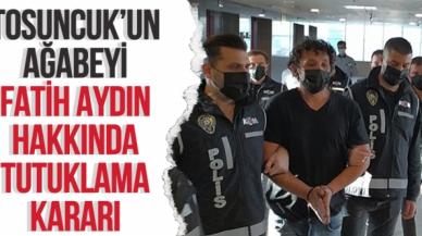 Tosuncuk'un ağabeyi Fatih Aydın hakkında tutuklama kararı