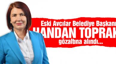 Eski Avcılar Belediye Başkanı Handan Toprak Benli gözaltına alındı