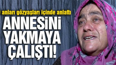 Annesini yakmaya çalıştı