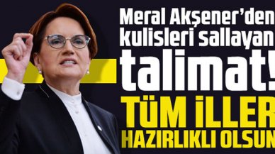 Meral Akşener’den kulisleri sallayan talimat! Tüm iller hazırlıklı olsun