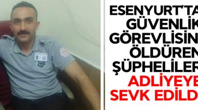 Esenyurt'ta güvenlik görevlisini öldüren şüpheliler adliyeye sevk edildi