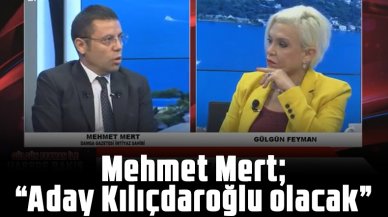 Mehmet Mert: Aday Kemal Kılıçdaroğlu olacak!