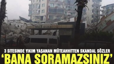 Hatay'da yaptığı 3 sitede yıkım olan müteahhitten skandal sözler: Bana soramazsınız!