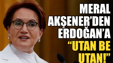 Meral Akşener'den Erdoğan'a; 'Utan be utan!'