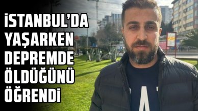 İstanbul'da yaşarken depremde öldüğünü öğrendi