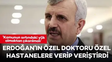 Cumhurbaşkanı Erdoğan'ın özel doktoru özel hastanelere verip veriştirdi