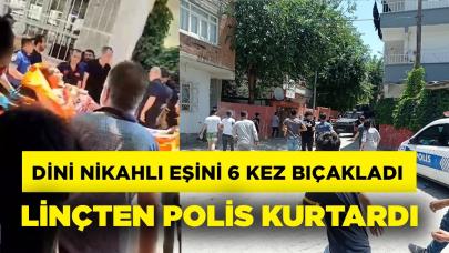 Dini nikahlı eşini 6 yerinden bıçakladı, linçten polis kurtardı