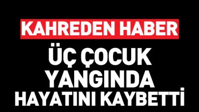 Kahreden haber! 3 çocuk yangında hayatını kaybetti