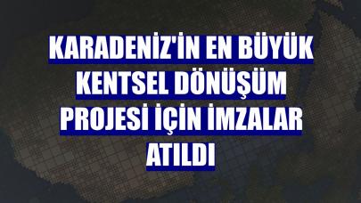 Karadeniz'in en büyük kentsel dönüşüm projesi için imzalar atıldı