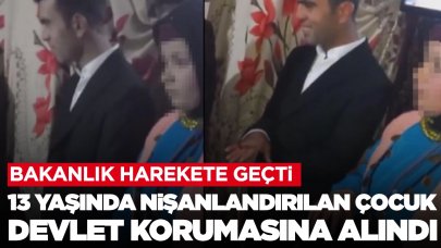 13 yaşında nişanlandırılan kız için bakanlık harekete geçti: Devlet korumasına alındı