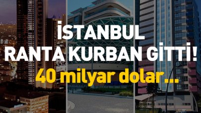 İstanbul ranta kurban gitti! 40 milyar dolarlık vurgun