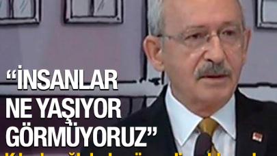 Kılıçdaroğlu: İnsanlar ne yaşıyor görmüyoruz