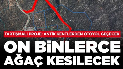 Tartışmalı proje! Antik kentlerden otoyol geçecek: On binlerce ağaç kesilecek