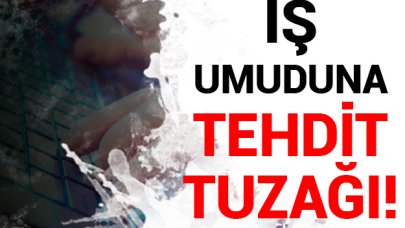 İş umuduna tehdit tuzağı