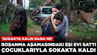 Boşanma aşamasındaki eşi evi sattı, çocuklarıyla sokakta kaldı: Gözyaşı döküp, yardım istedi