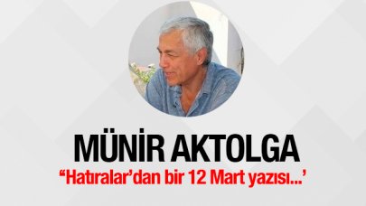 ‘Hatıralar’dan bir 12 Mart yazısı... (1)