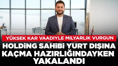 Yüksek kar vaadiyle milyarlık vurgun: Holding sahibi yurt dışına kaçma hazırlığındayken yakalandı