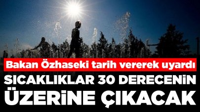 Bakan Özhaseki'den sıcaklık uyarısı: 30 derecenin üzerine çıkacak