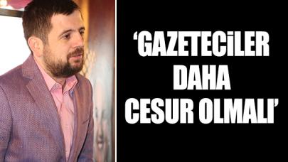 Gazeteciler cesur olmalı