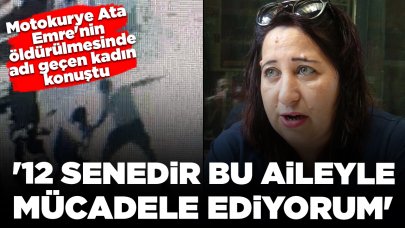 Motokurye Ata Emre'nin öldürülmesinde adı geçen kadın ilk kez konuştu: '12 senedir bu aileyle mücadele ediyorum'