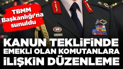 TBMM Başkanlığı'na sunuldu: Kanun teklifinde emekli olan komutanlara ilişkin düzenleme