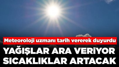 Meteoroloji uzmanı tarih vererek duyurdu: Yağışlar ara veriyor, Sıcaklıklar artacak