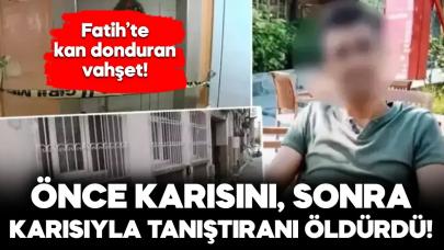 Fatih'te dehşet! Önce karısını sonra karısıyla tanıştıranı öldürdü!