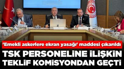 TSK Personel teklifi Milli Savunma Komisyonu'ndan geçti: 'Emekli askerlere ekran yasağı' maddesi çıkarıldı