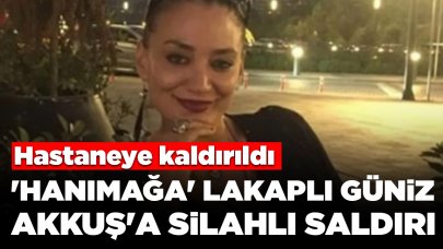 'Hanımağa' lakaplı Güniz Akkuş'a silahlı saldırı: Hastaneye kaldırıldı