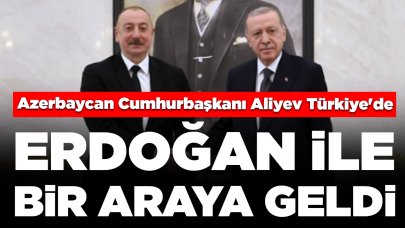 Azerbaycan Cumhurbaşkanı Aliyev Türkiye'de: Erdoğan ile bir araya geldi