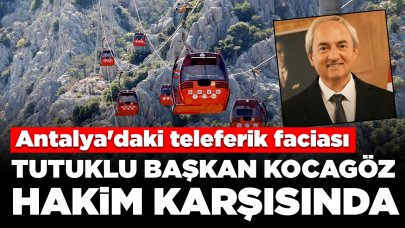 Antalya'daki teleferik faciası: Tutuklu başkan Kocagöz ilk kez hakim karşısında