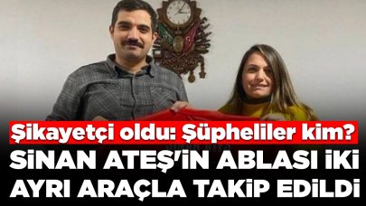 Sinan Ateş'in ablası iki ayrı araçla takip edildi, şikayetçi oldu: Şüpheliler kim?