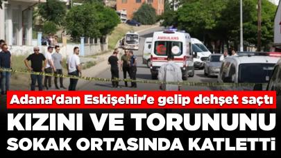 Adana'dan Eskişehir'e gelip dehşet saçtı: Kızını ve torununu sokak ortasında katletti