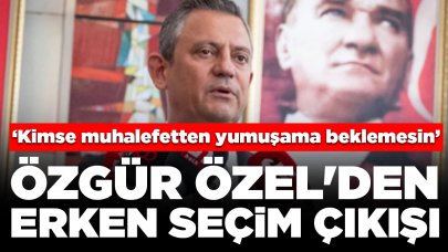 Özgür Özel'den erken seçim çıkışı: ‘Kimse muhalefetten yumuşama beklemesin’