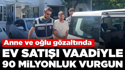 Ev satışı vaadiyle 90 milyonluk vurgun: Anne ve oğlu gözaltında