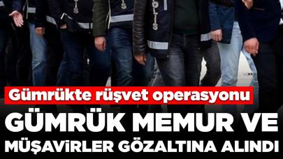 Gümrükte rüşvet operasyonu: Gümrük memur ve müşavirler gözaltına alındı