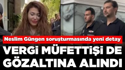 Neslim Güngen soruşturmasında yeni detay: Vergi müfettişi de gözaltına alındı