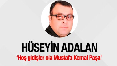 Hoş gidişler ola Mustafa Kemal Paşa