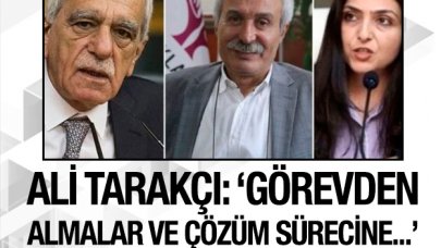 Ali Tarakçı: Görevden almalar, çözüm sürecine daha yumuşak geçebilmenin bir adımıdır