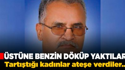 Korkunç iddia! Tartıştığı kadınlar Hasan Ercan'ı yakarak öldürdü