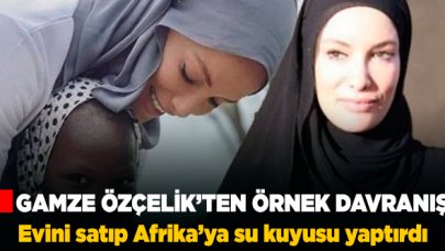 Gamze Özçelik, evini satıp Afrika’ya onlarca su kuyusu açtırdı!