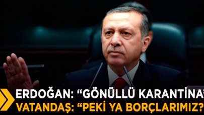 'Gönüllü karantina'diyen Erdoğan'a vatandaştan soru: Borçlarımızı kim ödeyecek?