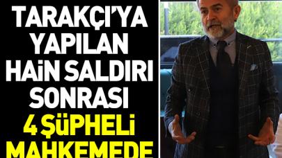 Ali Tarakçı'ya düzenlenen saldırı sonrası 4 şüpheli hakim karşısında