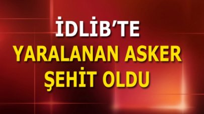 İdlib’de yaralanan asker şehit oldu