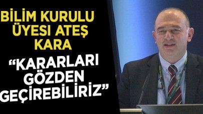 Bilim Kurulu Üyesi Ateş Kara: Kararları gözden geçirebiliriz