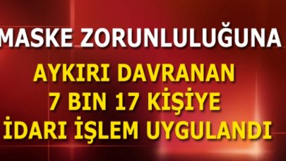 Maske zorunluluğuna aykırı davranan 7 bin 17 kişiye idari işlem uygulandı