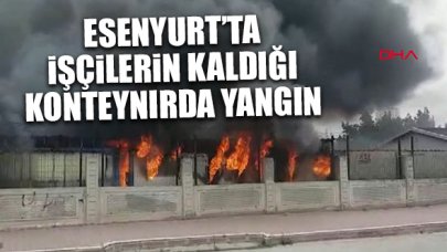 Esenyurt'ta işçilerin kaldığı konteynır yandı!