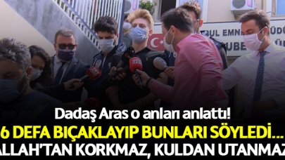 Allah'tan korkmaz kuldan utanmaz! Dadaş Aras'ı 6 defa bıçaklayıp bunları söyledi