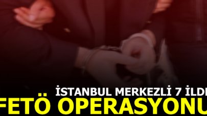 İstanbul merkezli 7 ilde FETÖ operasyonu